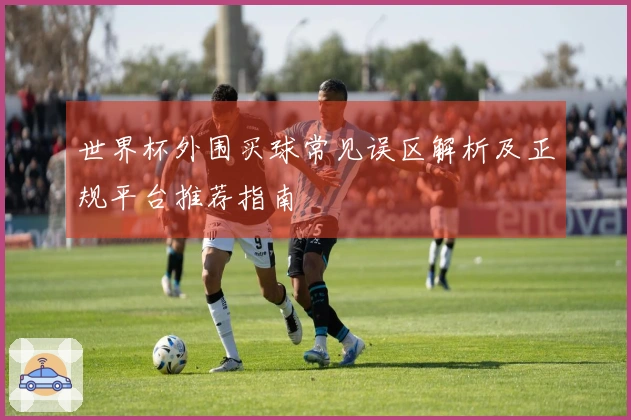 世界杯外围买球常见误区解析及正规平台推荐指南