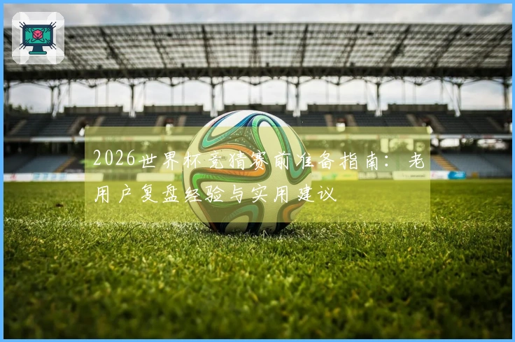2026世界杯竞猜赛前准备指南：老用户复盘经验与实用建议