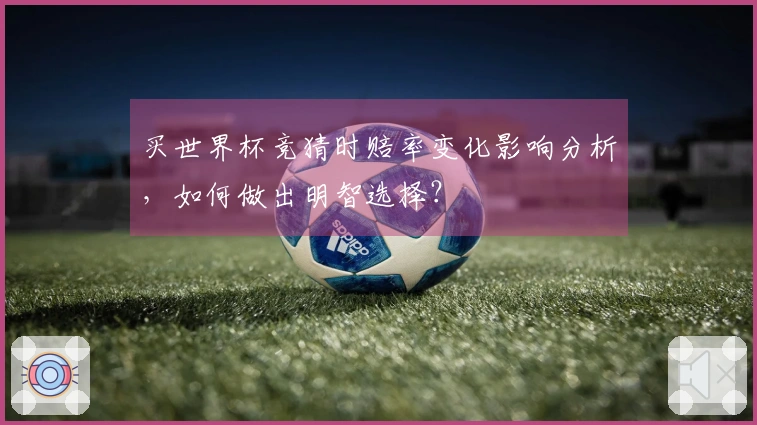买世界杯竞猜时赔率变化影响分析，如何做出明智选择？